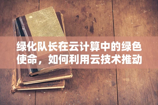 绿化队长在云计算中的绿色使命，如何利用云技术推动城市绿化智能化？
