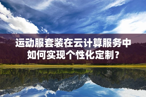 运动服套装在云计算服务中如何实现个性化定制？
