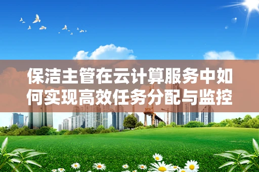 保洁主管在云计算服务中如何实现高效任务分配与监控？