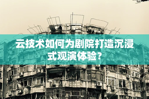 云技术如何为剧院打造沉浸式观演体验？