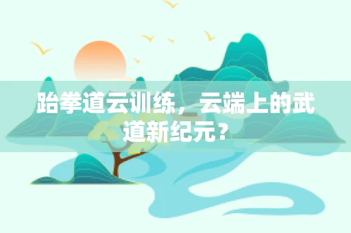 跆拳道云训练，云端上的武道新纪元？