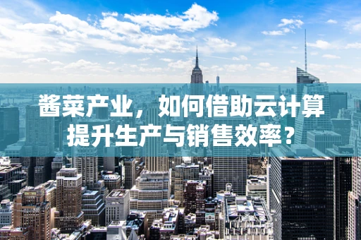 酱菜产业，如何借助云计算提升生产与销售效率？