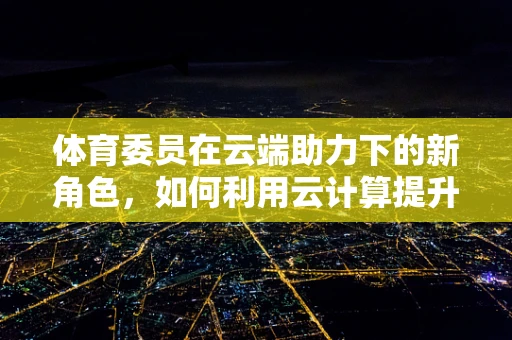 体育委员在云端助力下的新角色，如何利用云计算提升校园体育活动的效率与参与度？