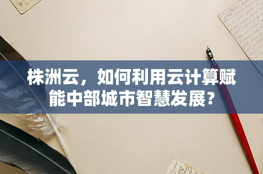 株洲云，如何利用云计算赋能中部城市智慧发展？