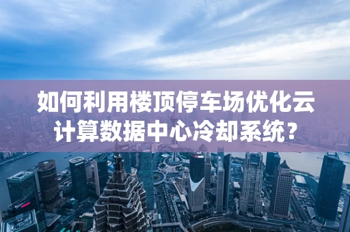 如何利用楼顶停车场优化云计算数据中心冷却系统？