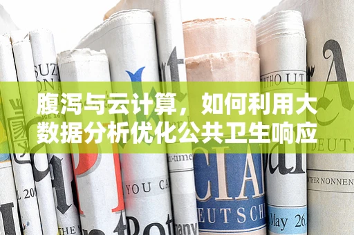 腹泻与云计算，如何利用大数据分析优化公共卫生响应？