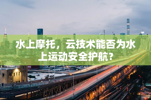 水上摩托，云技术能否为水上运动安全护航？