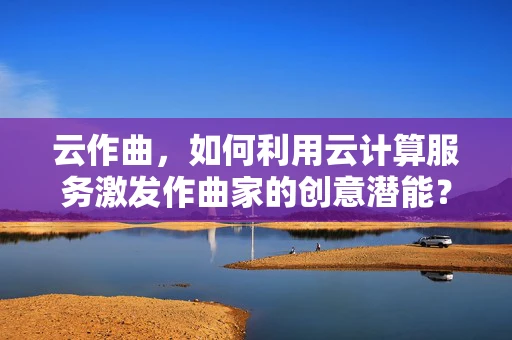 云作曲，如何利用云计算服务激发作曲家的创意潜能？