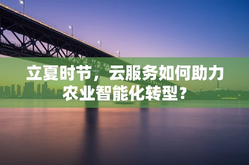 立夏时节，云服务如何助力农业智能化转型？
