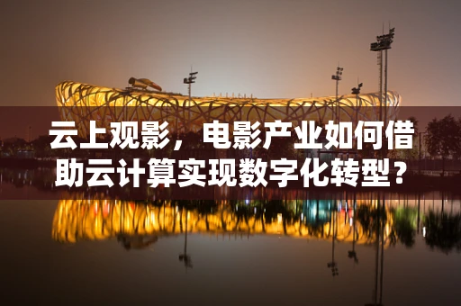 云上观影，电影产业如何借助云计算实现数字化转型？