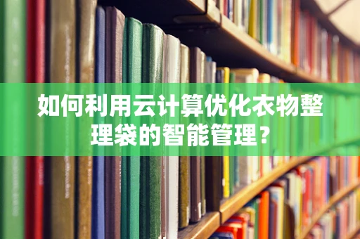 如何利用云计算优化衣物整理袋的智能管理？