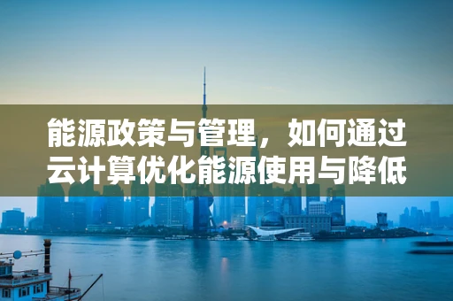 能源政策与管理，如何通过云计算优化能源使用与降低成本？