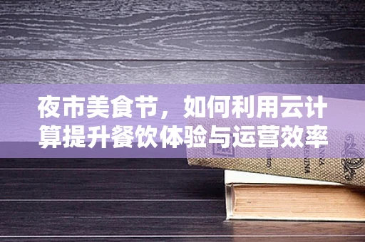 夜市美食节，如何利用云计算提升餐饮体验与运营效率？