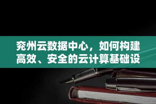 兖州云数据中心，如何构建高效、安全的云计算基础设施？
