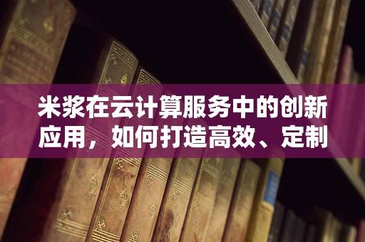 米浆在云计算服务中的创新应用，如何打造高效、定制化的云服务？