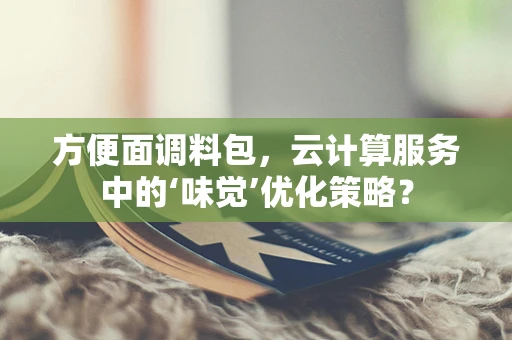 方便面调料包，云计算服务中的‘味觉’优化策略？