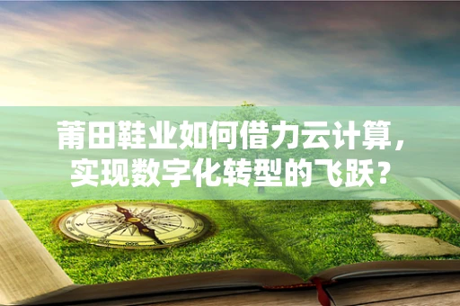 莆田鞋业如何借力云计算，实现数字化转型的飞跃？