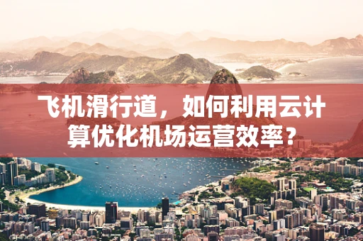 飞机滑行道，如何利用云计算优化机场运营效率？