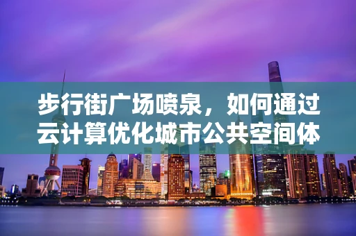 步行街广场喷泉，如何通过云计算优化城市公共空间体验？