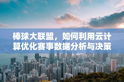 棒球大联盟，如何利用云计算优化赛事数据分析与决策？