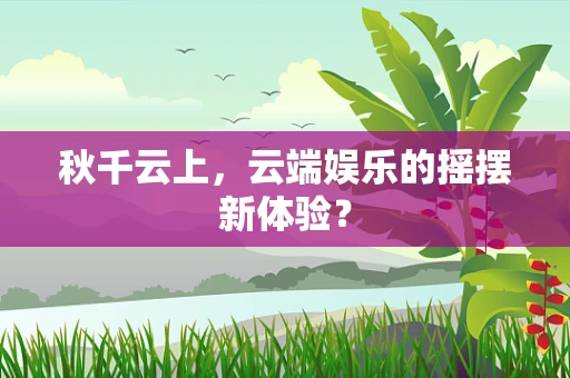 秋千云上，云端娱乐的摇摆新体验？