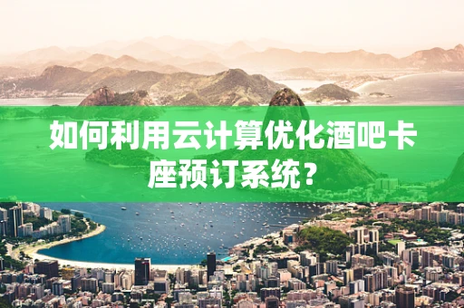 如何利用云计算优化酒吧卡座预订系统？