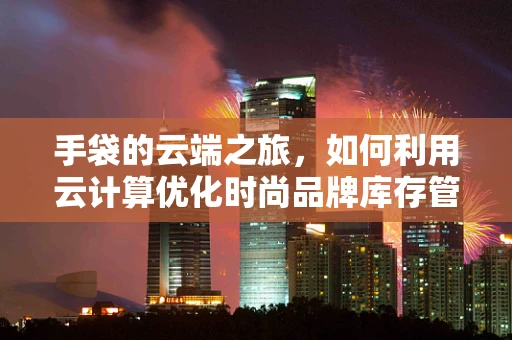 手袋的云端之旅，如何利用云计算优化时尚品牌库存管理？