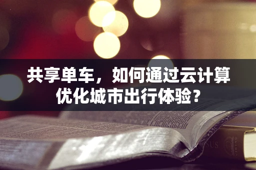 共享单车，如何通过云计算优化城市出行体验？