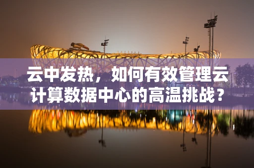 云中发热，如何有效管理云计算数据中心的高温挑战？