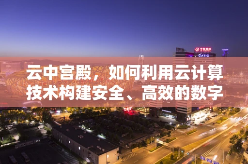 云中宫殿，如何利用云计算技术构建安全、高效的数字王国？