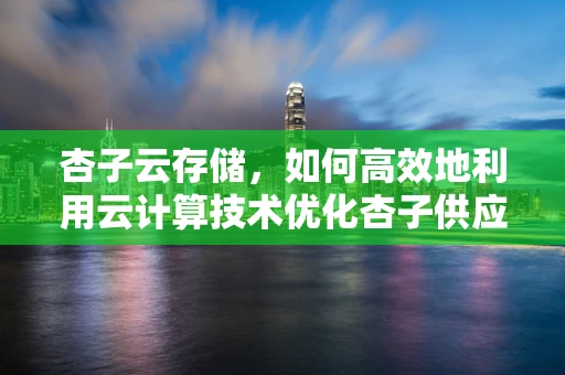 杏子云存储，如何高效地利用云计算技术优化杏子供应链管理？