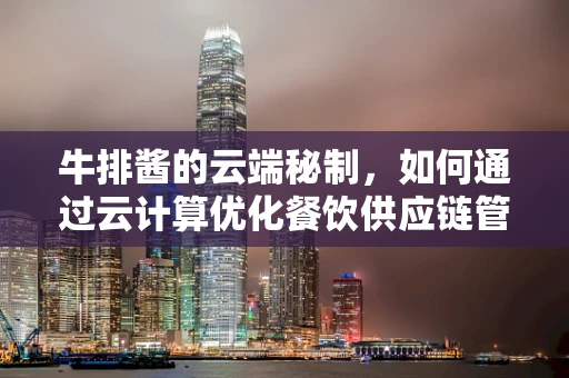 牛排酱的云端秘制，如何通过云计算优化餐饮供应链管理？