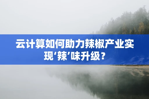 云计算如何助力辣椒产业实现‘辣’味升级？