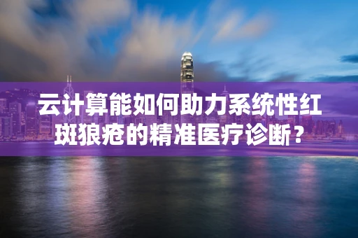 云计算能如何助力系统性红斑狼疮的精准医疗诊断？