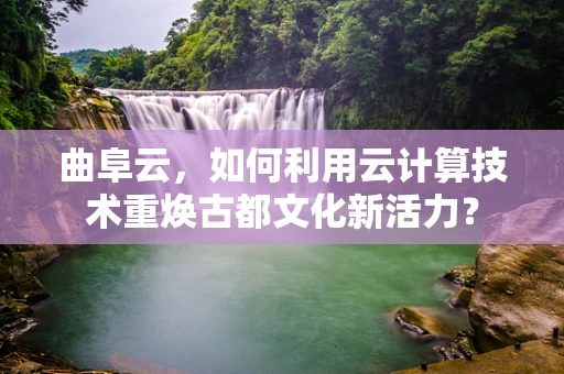 曲阜云，如何利用云计算技术重焕古都文化新活力？