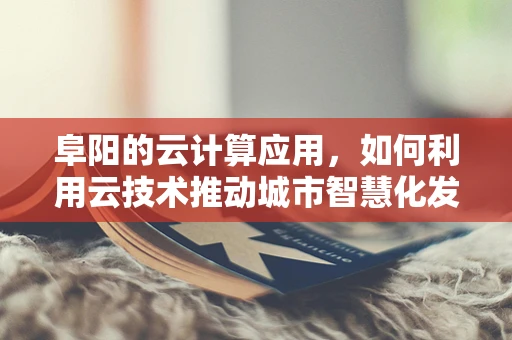 阜阳的云计算应用，如何利用云技术推动城市智慧化发展？