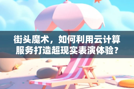 街头魔术，如何利用云计算服务打造超现实表演体验？