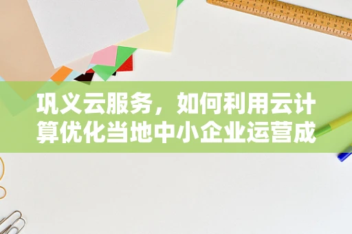 巩义云服务，如何利用云计算优化当地中小企业运营成本？