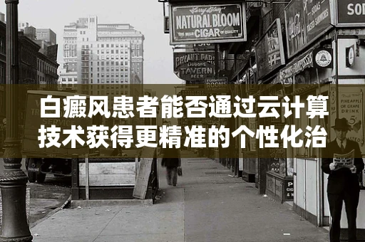 白癜风患者能否通过云计算技术获得更精准的个性化治疗方案？