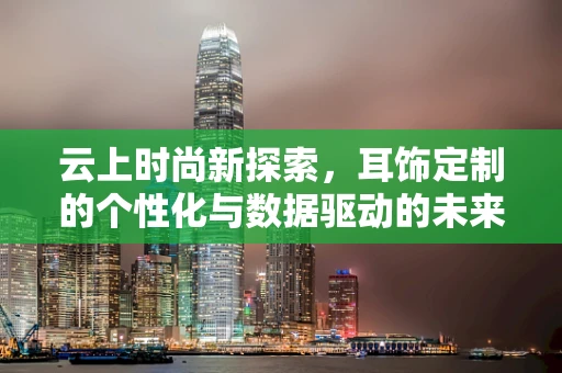云上时尚新探索，耳饰定制的个性化与数据驱动的未来