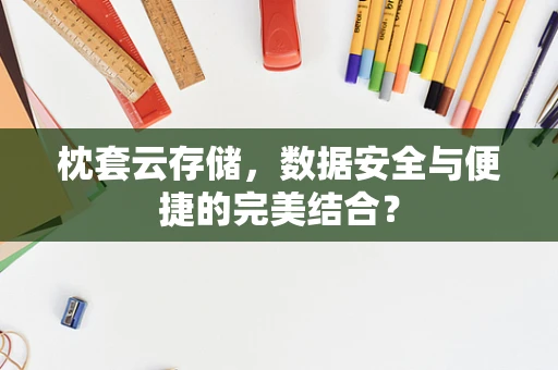 枕套云存储，数据安全与便捷的完美结合？