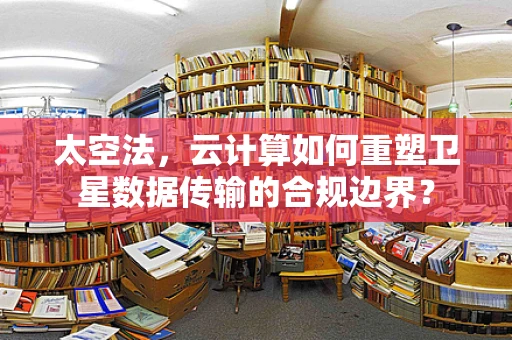 太空法，云计算如何重塑卫星数据传输的合规边界？