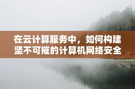 在云计算服务中，如何构建坚不可摧的计算机网络安全防线？