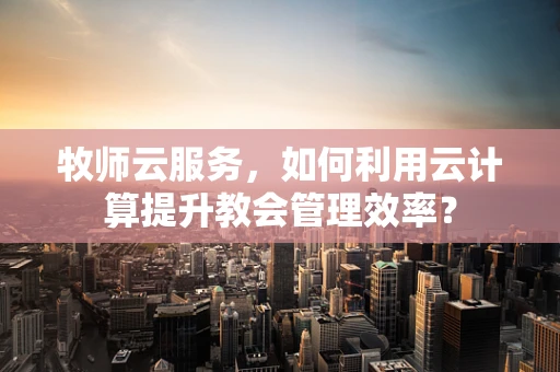牧师云服务，如何利用云计算提升教会管理效率？