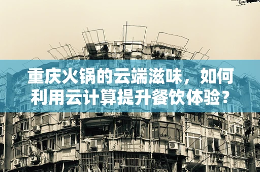 重庆火锅的云端滋味，如何利用云计算提升餐饮体验？
