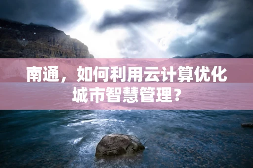 南通，如何利用云计算优化城市智慧管理？