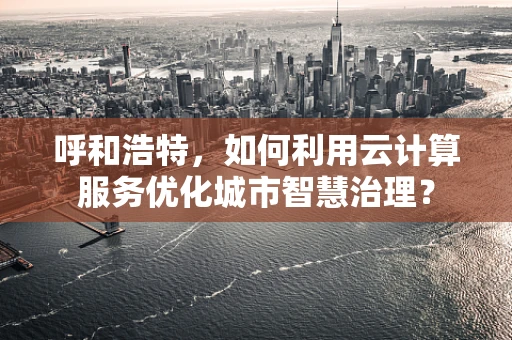 呼和浩特，如何利用云计算服务优化城市智慧治理？