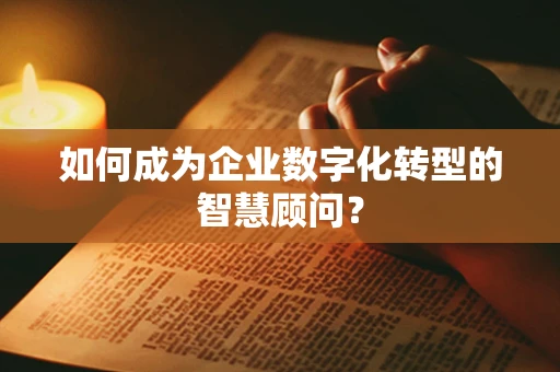 如何成为企业数字化转型的智慧顾问？