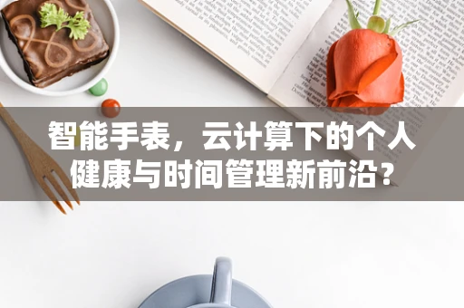 智能手表，云计算下的个人健康与时间管理新前沿？