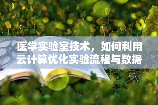 医学实验室技术，如何利用云计算优化实验流程与数据分析？